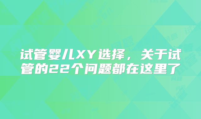 试管婴儿XY选择，关于试管的22个问题都在这里了