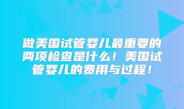 做美国试管婴儿最重要的两项检查是什么！美国试管婴儿的费用与过程！