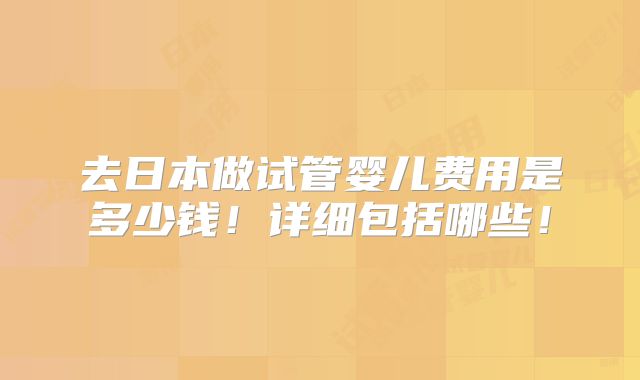 去日本做试管婴儿费用是多少钱！详细包括哪些！