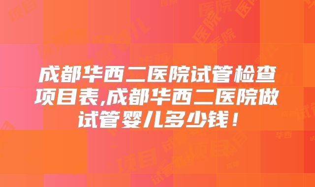 成都华西二医院试管检查项目表,成都华西二医院做试管婴儿多少钱！