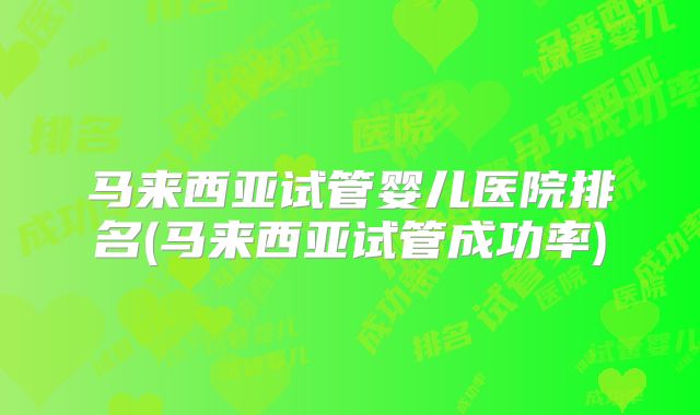 马来西亚试管婴儿医院排名(马来西亚试管成功率)