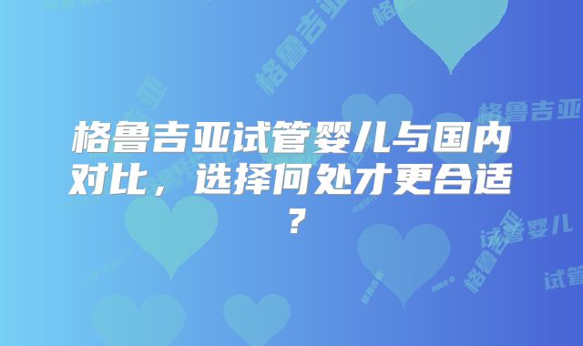 格鲁吉亚试管婴儿与国内对比，选择何处才更合适？