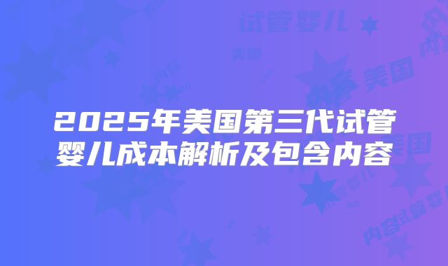 2025年美国第三代试管婴儿成本解析及包含内容