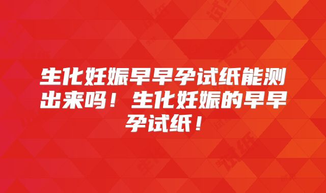 生化妊娠早早孕试纸能测出来吗!生化妊娠的早早孕试纸!