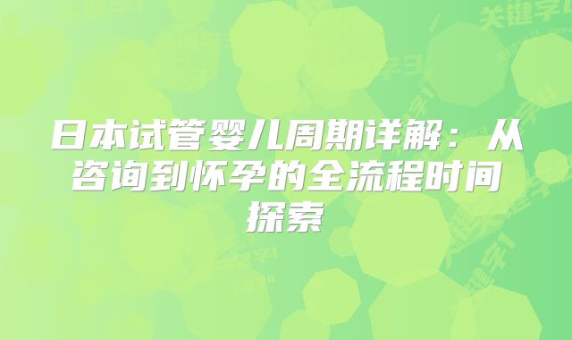日本试管婴儿周期详解：从咨询到怀孕的全流程时间探索