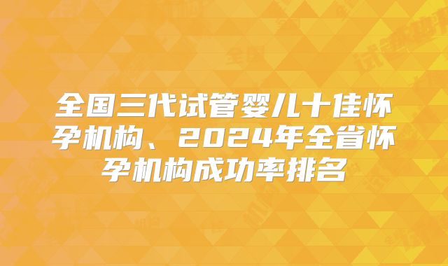 全国三代试管婴儿十佳怀孕机构、2024年全省怀孕机构成功率排名