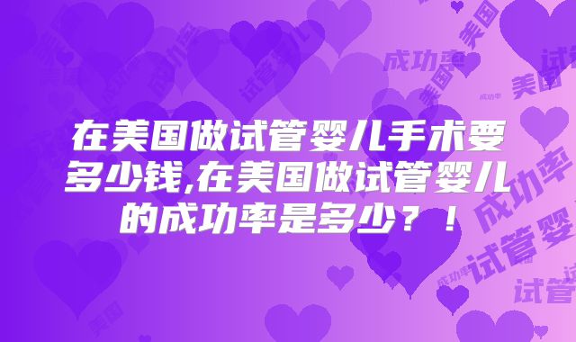在美国做试管婴儿手术要多少钱,在美国做试管婴儿的成功率是多少？！