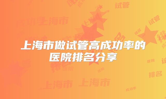 上海市做试管高成功率的医院排名分享