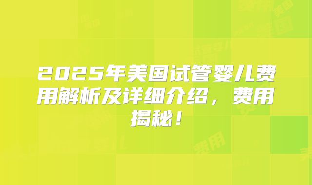 2025年美国试管婴儿费用解析及详细介绍，费用揭秘！