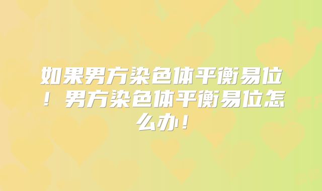 如果男方染色体平衡易位!男方染色体平衡易位怎么办!