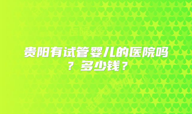 贵阳有试管婴儿的医院吗?多少钱?