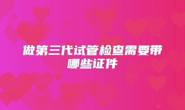 做第三代试管检查需要带哪些证件