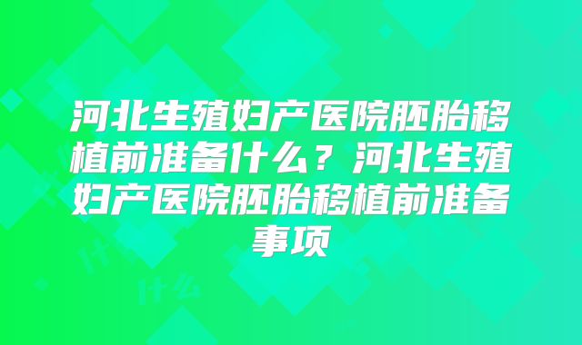 河北生殖妇产医院胚胎移植前准备什么？河北生殖妇产医院胚胎移植前准备事项