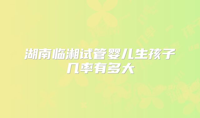 湖南临湘试管婴儿生孩子几率有多大
