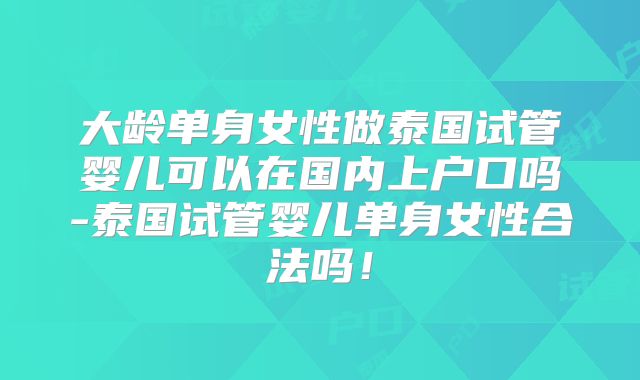 大龄单身女性做泰国试管婴儿可以在国内上户口吗-泰国试管婴儿单身女性合法吗！