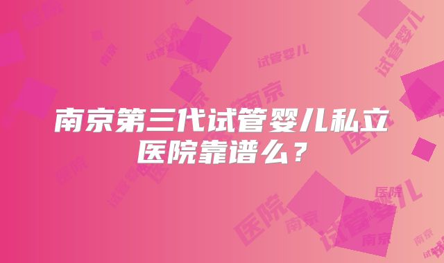 南京第三代试管婴儿私立医院靠谱么？