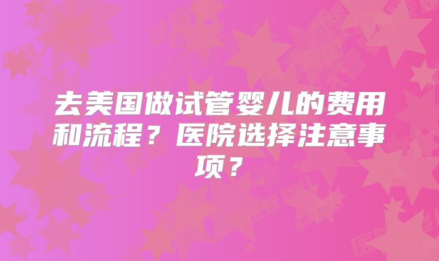 去美国做试管婴儿的费用和流程?医院选择注意事项?