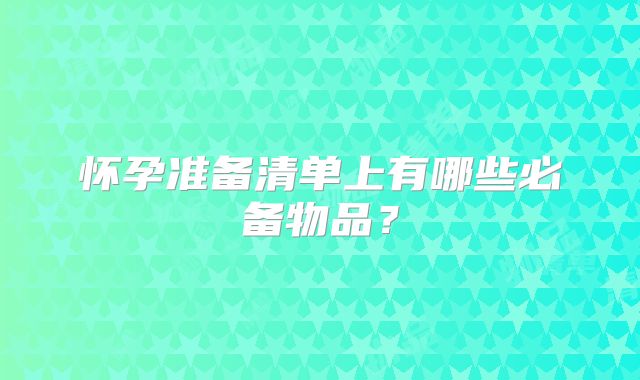 怀孕准备清单上有哪些必备物品？