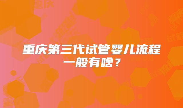 重庆第三代试管婴儿流程一般有啥？