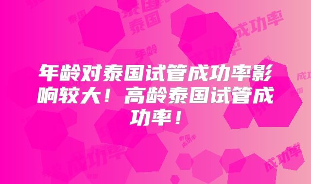 年龄对泰国试管成功率影响较大！高龄泰国试管成功率！