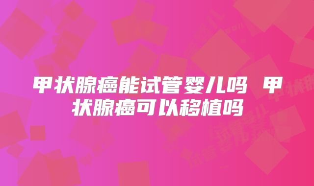 甲状腺癌能试管婴儿吗 甲状腺癌可以移植吗