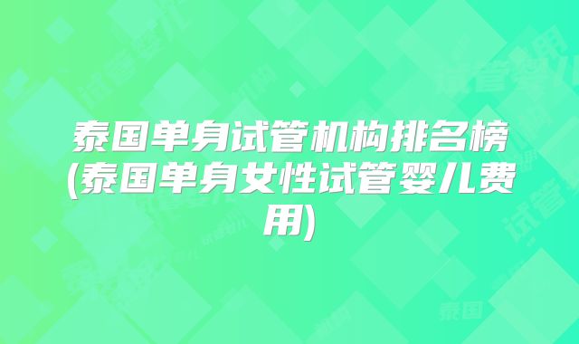 泰国单身试管机构排名榜(泰国单身女性试管婴儿费用)