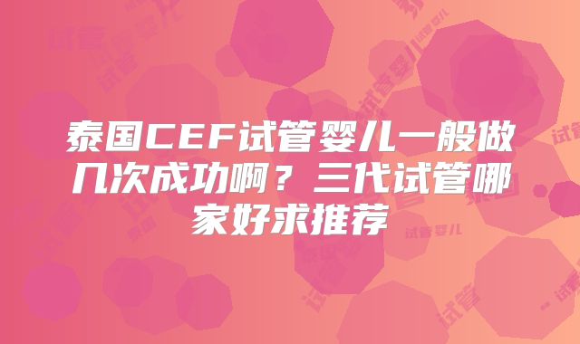 泰国CEF试管婴儿一般做几次成功啊？三代试管哪家好求推荐