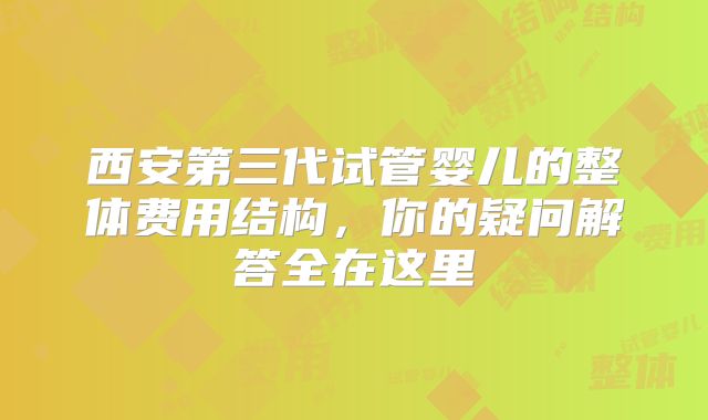 西安第三代试管婴儿的整体费用结构，你的疑问解答全在这里