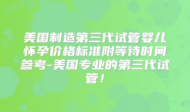 美国制造第三代试管婴儿怀孕价格标准附等待时间参考-美国专业的第三代试管!