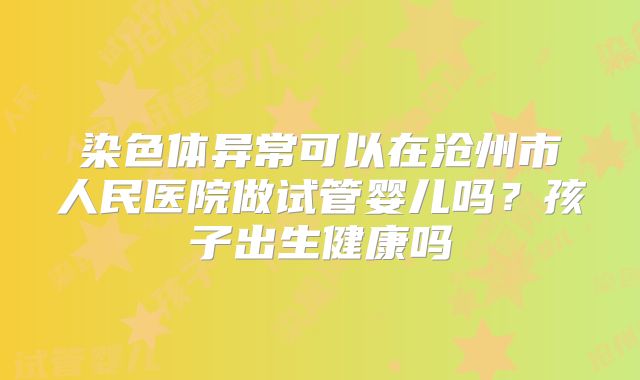 染色体异常可以在沧州市人民医院做试管婴儿吗？孩子出生健康吗