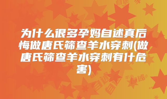 为什么很多孕妈自述真后悔做唐氏筛查羊水穿刺(做唐氏筛查羊水穿刺有什危害)
