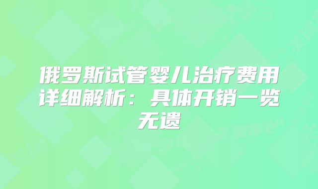 俄罗斯试管婴儿治疗费用详细解析:具体开销一览无遗