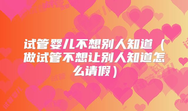 试管婴儿不想别人知道（做试管不想让别人知道怎么请假）