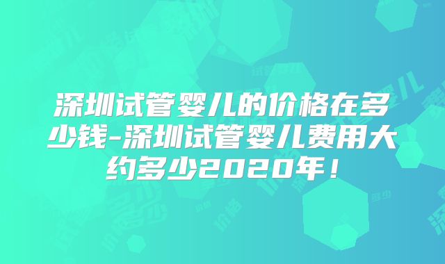 深圳试管婴儿的价格在多少钱-深圳试管婴儿费用大约多少2020年！