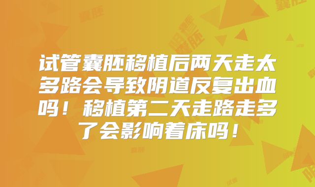 试管囊胚移植后两天走太多路会导致阴道反复出血吗！移植第二天走路走多了会影响着床吗！