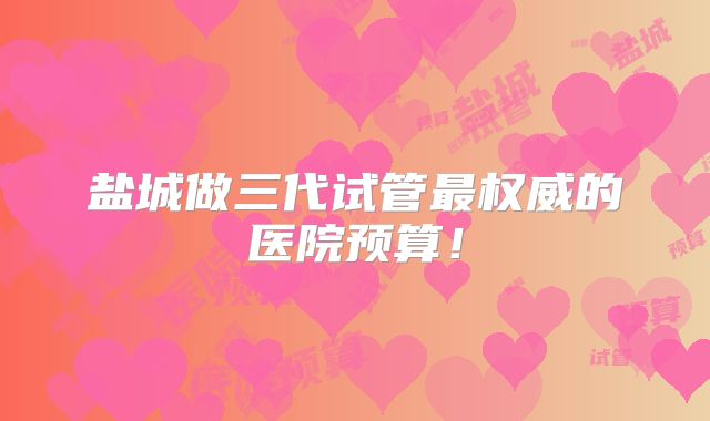 盐城做三代试管最权威的医院预算！