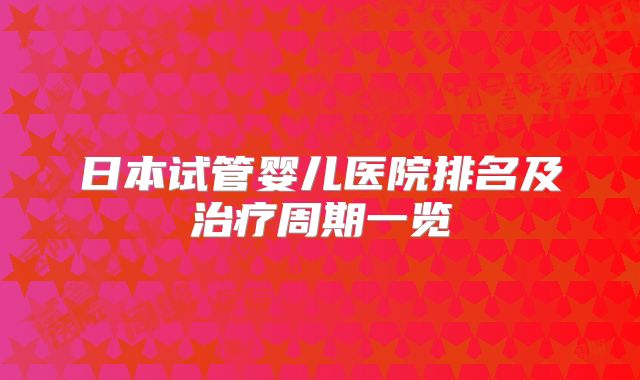 日本试管婴儿医院排名及治疗周期一览