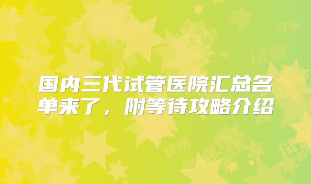 国内三代试管医院汇总名单来了，附等待攻略介绍