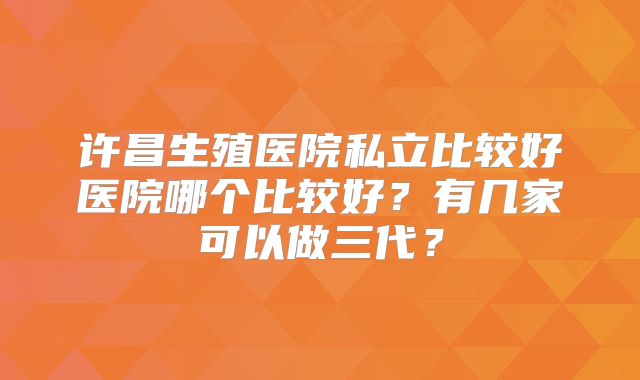 许昌生殖医院私立比较好医院哪个比较好？有几家可以做三代？