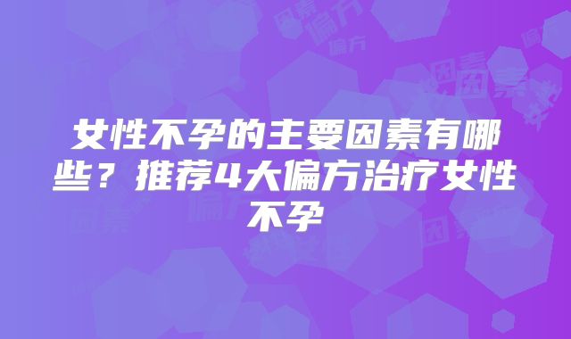 女性不孕的主要因素有哪些?推荐4大偏方治疗女性不孕
