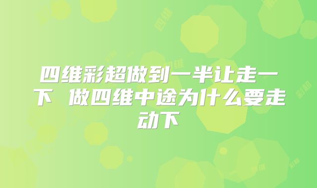 四维彩超做到一半让走一下 做四维中途为什么要走动下