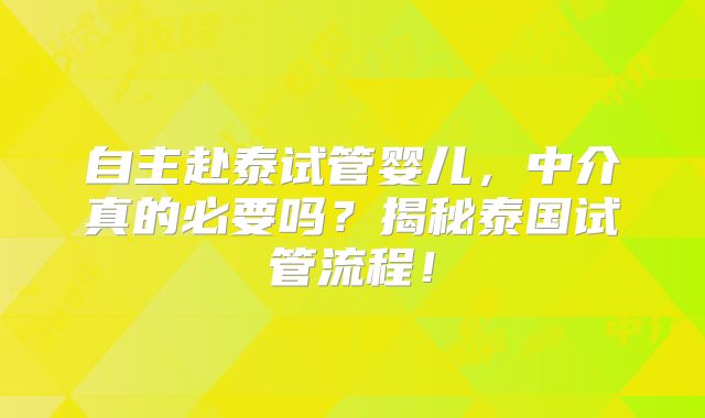 自主赴泰试管婴儿,中介真的必要吗?揭秘泰国试管流程!