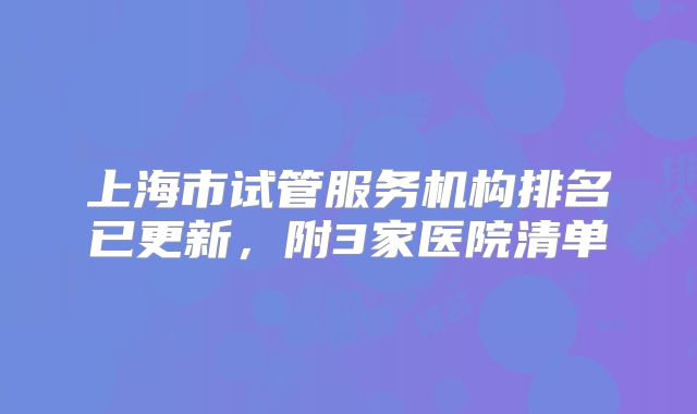 上海市试管服务机构排名已更新，附3家医院清单