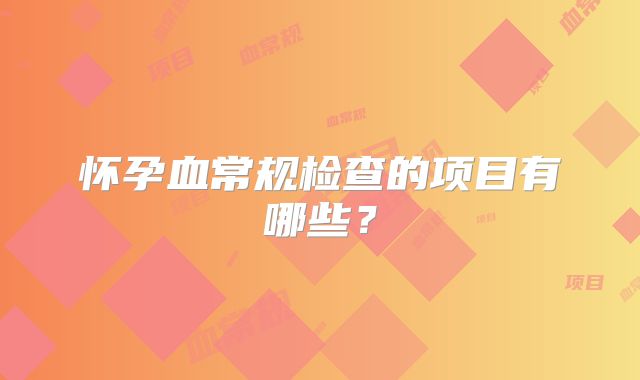 怀孕血常规检查的项目有哪些？