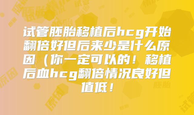 试管胚胎移植后hcg开始翻倍好但后来少是什么原因（你一定可以的！移植后血hcg翻倍情况良好但值低！