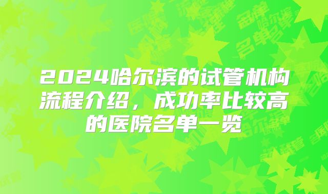 2024哈尔滨的试管机构流程介绍,成功率比较高的医院名单一览