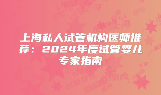 上海私人试管机构医师推荐:2024年度试管婴儿专家指南