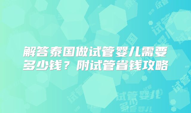 解答泰国做试管婴儿需要多少钱？附试管省钱攻略