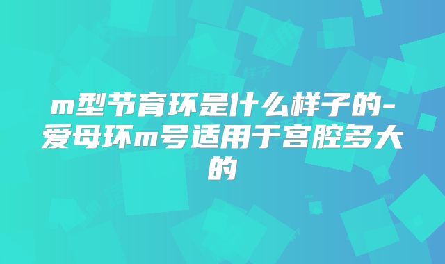 m型节育环是什么样子的-爱母环m号适用于宫腔多大的