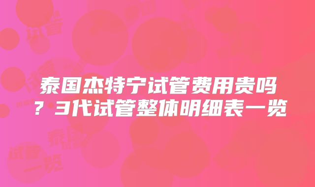 泰国杰特宁试管费用贵吗？3代试管整体明细表一览
